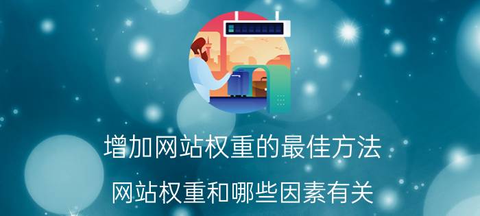 增加网站权重的最佳方法 网站权重和哪些因素有关？